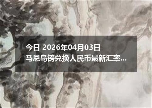 今日 2026年04月03日 马恩岛镑兑换人民币最新汇率行情