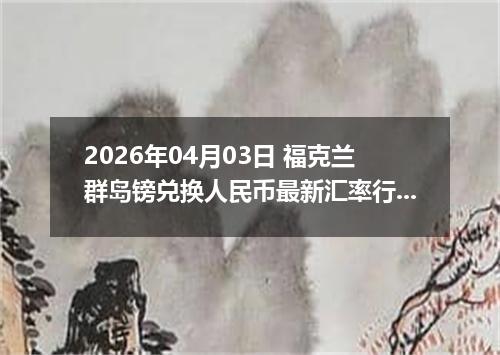 2026年04月03日 福克兰群岛镑兑换人民币最新汇率行情